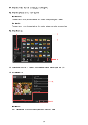 Page 3214.Click the folder (H) with photos you want to print.15.
Click the photos (I) you want to print.
For Windows:
To select two or more photos at a time, click photos while pressing the Ctrl key.
For Mac OS:
To select two or more photos at a time, click photos while pressing the command key.
16.
Click  Print (J).
17.
Specify the number of copies, your machine name, media type, etc. (K).
18.
Click  Print (L).
For Mac OS:
Click  OK when the confirmation message appears, then click  Print.
32 