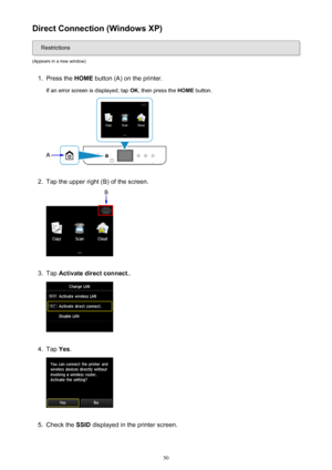 Page 50Direct Connection (Windows XP)
Restrictions
(Appears in a new window)
1.
Press the  HOME button (A) on the printer.
If an error screen is displayed, tap  OK, then press the  HOME button.
2.
Tap the upper right (B) of the screen.
3.
Tap Activate direct connect. .
4.
Tap Yes.
5.
Check the  SSID displayed in the printer screen.
50 