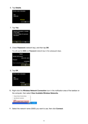 Page 516.Tap Details .7.
Tap Yes.
8.
Check  Password  (network key), and then tap  OK.
You will use the  SSID and Password  (network key) in the subsequent steps.
9.
Tap OK.
10.
Right-click the  Wireless Network Connection  icon in the notification area of the taskbar on
the computer, then select  View Available Wireless Networks .
11.
Select the network name (SSID) you want to use, then click  Connect.
51 