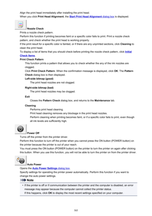 Page 505Align the print head immediately after installing the print head.When you click  Print Head Alignment , the 
Start Print Head Alignment dialog box is displayed.
 Nozzle Check
Prints a nozzle check pattern.
Perform this function if printing becomes faint or a specific color fails to print. Print a nozzle check
pattern, and check whether the print head is working properly.
If the print result for a specific color is fainted, or if there are any unprinted sections, click  Cleaning to
clean the print head....