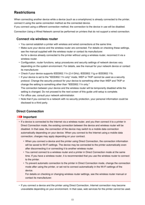 Page 53RestrictionsWhen connecting another device while a device (such as a smartphone) is already connected to the printer,
connect it using the same connection method as the connected device.
If you connect using a different connection method, the connection to the device in use will be disabled.
Connection Using a Wired Network cannot be performed on printers that do not support a wired connection.
Connect via wireless router