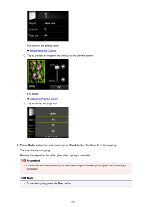 Page 596For more on the setting items:
Setting Items for Copying
D.
Tap to preview an image of the printout on the preview screen.
For details:
Displaying Preview Screen
E.
Tap to specify the page size.
6.
Press Color button for color copying, or  Black button for black & white copying.
The machine starts copying. Remove the original on the platen glass after copying is complete.
Important
