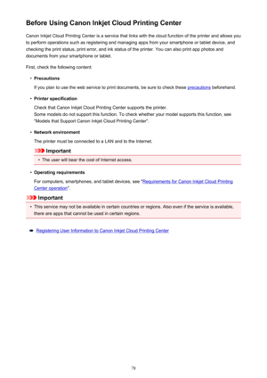 Page 78Before Using Canon Inkjet Cloud Printing CenterCanon Inkjet Cloud Printing Center is a service that links with the cloud function of the printer and allows you
to perform operations such as registering and managing apps from your smartphone or tablet device, and
checking the print status, print error, and ink status of the printer. You can also print app photos and
documents from your smartphone or tablet.
First, check the following content:
