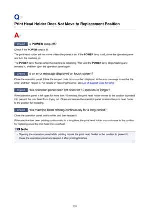 Page 939Print Head Holder Does Not Move to Replacement Position
Check1 Is POWER  lamp off?
Check if the  POWER lamp is lit.
The print head holder will not move unless the power is on. If the  POWER lamp is off, close the operation panel
and turn the machine on.
The  POWER  lamp flashes while the machine is initializing. Wait until the  POWER lamp stops flashing and
remains lit, and then open the operation panel again.
Check2  Is an error message displayed on touch screen?
Close the operation panel, follow the...