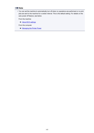 Page 143Note•
You can set the machine to automatically turn off when no operations are performed or no print
jobs are sent to the machine for a certain interval. This is the default setting. For details on the
auto power off feature, see below.
From the machine
About ECO settings
From the computer
Managing the Printer Power
143 