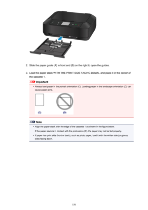 Page 1562.
Slide the paper guide (A) in front and (B) on the right to open the guides.
3.
Load the paper stack WITH THE PRINT SIDE FACING DOWN, and place it in the center ofthe cassette 1.
Important
•
Always load paper in the portrait orientation (C). Loading paper in the landscape orientation (D) can
cause paper jams.
Note
•
Align the paper stack with the edge of the cassette 1 as shown in the figure below.
If the paper stack is in contact with the protrusions (E), the paper may not be fed properly.
•
If paper...