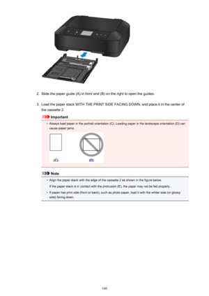 Page 1602.
Slide the paper guide (A) in front and (B) on the right to open the guides.
3.
Load the paper stack WITH THE PRINT SIDE FACING DOWN, and place it in the center ofthe cassette 2.
Important
•
Always load paper in the portrait orientation (C). Loading paper in the landscape orientation (D) can
cause paper jams.
Note
•
Align the paper stack with the edge of the cassette 2 as shown in the figure below.
If the paper stack is in contact with the protrusion (E), the paper may not be fed properly.
•
If paper...