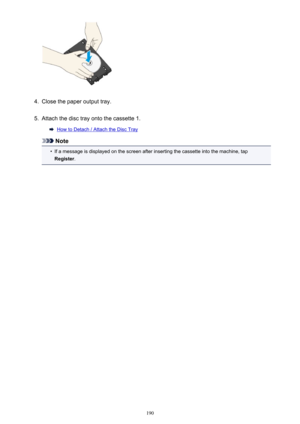 Page 1904.
Close the paper output tray.
5.
Attach the disc tray onto the cassette 1.
How to Detach / Attach the Disc Tray
Note
•
If a message is displayed on the screen after inserting the cassette into the machine, tapRegister .
190 