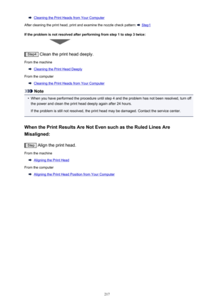 Page 217Cleaning the Print Heads from Your Computer
After cleaning the print head, print and examine the nozzle check pattern: 
 Step1
If the problem is not resolved after performing from step 1 to step 3 twice:
Step4  Clean the print head deeply.
From the machine
Cleaning the Print Head Deeply
From the computer
Cleaning the Print Heads from Your Computer
Note
•
When you have performed the procedure until step 4 and the problem has not been resolved, turn off the power and clean the print head deeply again after...
