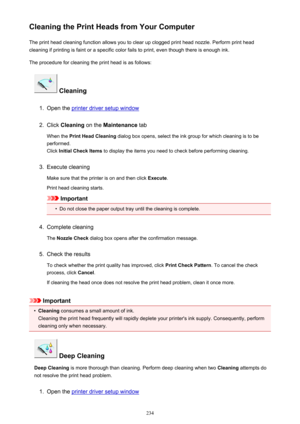 Page 234Cleaning the Print Heads from Your ComputerThe print head cleaning function allows you to clear up clogged print head nozzle. Perform print head
cleaning if printing is faint or a specific color fails to print, even though there is enough ink.
The procedure for cleaning the print head is as follows:
 Cleaning
1.
Open the printer driver setup window
2.
Click  Cleaning  on the Maintenance  tab
When the  Print Head Cleaning  dialog box opens, select the ink group for which cleaning is to be
performed.
Click...