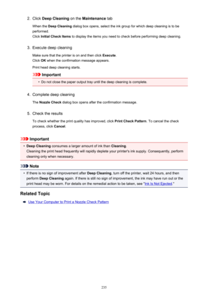 Page 2352.Click Deep Cleaning  on the Maintenance  tab
When the  Deep Cleaning  dialog box opens, select the ink group for which deep cleaning is to be
performed.
Click  Initial Check Items  to display the items you need to check before performing deep cleaning.3.
Execute deep cleaning
Make sure that the printer is on and then click  Execute.
Click  OK when the confirmation message appears.
Print head deep cleaning starts.
Important
•
Do not close the paper output tray until the deep cleaning is complete.
4....
