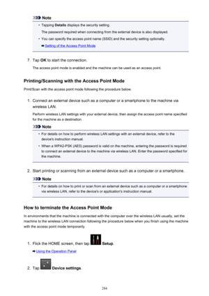 Page 284Note•
Tapping Details displays the security setting.
The password required when connecting from the external device is also displayed.
•
You can specify the access point name (SSID) and the security setting optionally.
Setting of the Access Point Mode
7.
Tap  OK to start the connection.
The access point mode is enabled and the machine can be used as an access point.
Printing/Scanning with the Access Point Mode Print/Scan with the access point mode following the procedure below.
1.
Connect an external...