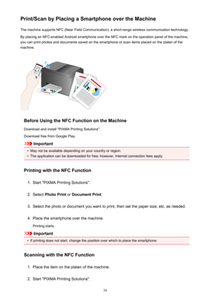 Page 34Print/Scan by Placing a Smartphone over the MachineThe machine supports NFC (Near Field Communication), a short-range wireless communication technology.
By placing an NFC-enabled Android smartphone over the NFC mark on the operation panel of the machine,
you can print photos and documents saved on the smartphone or scan items placed on the platen of the
machine.
Before Using the NFC Function on the Machine
Download and install "PIXMA Printing Solutions".
Download free from Google Play.
Important...