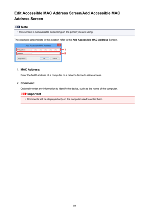 Page 338Edit Accessible MAC Address Screen/Add Accessible MAC
Address Screen
Note
•
This screen is not available depending on the printer you are using.
The example screenshots in this section refer to the  Add Accessible MAC Address Screen.
1.
MAC Address:
Enter the MAC address of a computer or a network device to allow access.
2.
Comment:
Optionally enter any information to identify the device, such as the name of the computer.
Important
•
Comments will be displayed only on the computer used to enter them.
338 