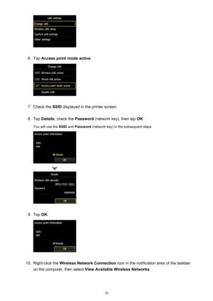 Page 396.
Tap Access point mode active .
7.
Check the SSID displayed in the printer screen.
8.
Tap Details , check the  Password (network key), then tap  OK.
You will use the  SSID and Password  (network key) in the subsequent steps.
9.
Tap OK.
10.
Right-click the  Wireless Network Connection  icon in the notification area of the taskbar
on the computer, then select  View Available Wireless Networks .
39 