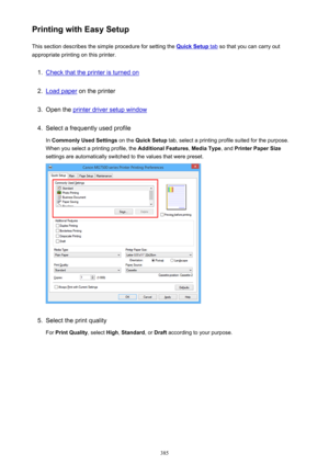 Page 385Printing with Easy SetupThis section describes the simple procedure for setting the 
Quick Setup tab  so that you can carry out
appropriate printing on this printer.
1.
Check that the printer is turned on
2.
Load paper  on the printer
3.
Open the printer driver setup window
4.
Select a frequently used profile
In  Commonly Used Settings  on the Quick Setup  tab, select a printing profile suited for the purpose.
When you select a printing profile, the  Additional Features, Media Type , and Printer Paper...