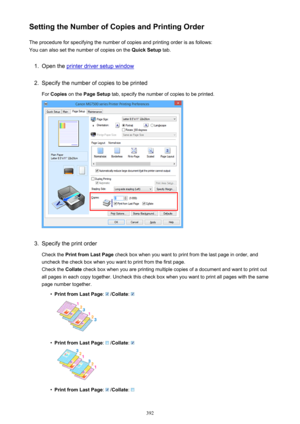 Page 392Setting the Number of Copies and Printing OrderThe procedure for specifying the number of copies and printing order is as follows:
You can also set the number of copies on the  Quick Setup tab.1.
Open the printer driver setup window
2.
Specify the number of copies to be printed
For  Copies  on the  Page Setup  tab, specify the number of copies to be printed.
3.
Specify the print order
Check the  Print from Last Page  check box when you want to print from the last page in order, and
uncheck the check box...