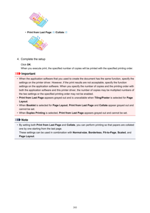 Page 393•
Print from Last Page:  /Collate : 
4.
Complete the setup
Click  OK.
When you execute print, the specified number of copies will be printed with the specified printing order.
Important
•
When the application software that you used to create the document has the same function, specify the
settings on the printer driver. However, if the print results are not acceptable, specify the function
settings on the application software. When you specify the number of copies and the printing order with
both the...