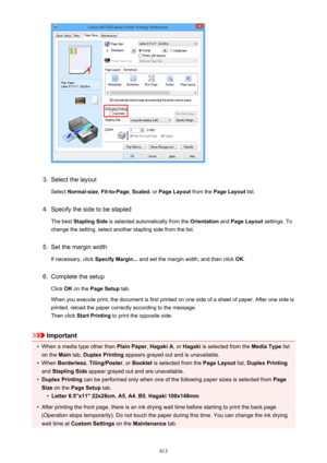 Page 4133.
Select the layoutSelect  Normal-size , Fit-to-Page , Scaled , or Page Layout  from the Page Layout  list.
4.
Specify the side to be stapled
The best  Stapling Side  is selected automatically from the  Orientation and Page Layout  settings. To
change the setting, select another stapling side from the list.
5.
Set the margin width
If necessary, click  Specify Margin... and set the margin width, and then click  OK.
6.
Complete the setup
Click  OK on the  Page Setup  tab.
When you execute print, the...