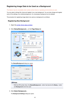 Page 421Registering Image Data to be Used as a BackgroundThis feature may be unavailable when certain printer drivers or operating environments are used.
You can select a bitmap file (.bmp) and register it as a new background. You can also change and register
some of the settings of an existing background. An unnecessary background can be deleted.
The procedure for registering image data to be used as a background is as follows:
Registering New Background1.
Open the printer driver setup window
2.
Click...