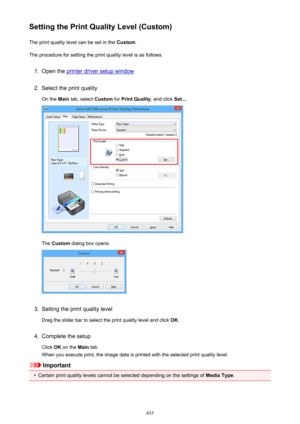 Page 435Setting the Print Quality Level (Custom)The print quality level can be set in the  Custom.
The procedure for setting the print quality level is as follows:1.
Open the printer driver setup window
2.
Select the print quality
On the  Main tab, select  Custom for Print Quality , and click Set....
The Custom  dialog box opens.
3.
Setting the print quality level
Drag the slider bar to select the print quality level and click  OK.
4.
Complete the setup
Click  OK on the  Main tab.
When you execute print, the...