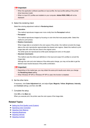 Page 448Important•
When the application software specifies an input profile, the input profile setting of the printer
driver becomes invalid.
•
When no input ICC profiles are installed on your computer,  Adobe RGB (1998) will not be
displayed.
5.
Select the rendering intent
Select the coloring adjustment method in  Rendering Intent.
•
Saturation
This method reproduces images even more vividly than the  Perceptual method.
•
Perceptual
This method reproduces images by focusing on color tints that most people...