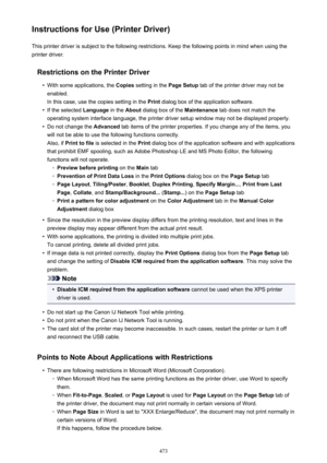 Page 473Instructions for Use (Printer Driver)This printer driver is subject to the following restrictions. Keep the following points in mind when using the
printer driver.
Restrictions on the Printer Driver•
With some applications, the  Copies setting in the  Page Setup tab of the printer driver may not be
enabled.
In this case, use the copies setting in the  Print dialog box of the application software.
•
If the selected  Language in the About dialog box of the  Maintenance tab does not match the
operating...