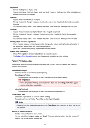 Page 485BrightnessSelects the brightness of your print.
You cannot change the levels of pure white and black. However, the brightness of the colors between white and black can be changed.
Intensity Adjusts the overall intensity of your print.
Moving the slider to the right increases the intensity, and moving the slider to the left decreases the
intensity.
You can also directly enter a value linked to the slider. Enter a value in the range from -50 to 50.
Contrast Adjusts the contrast between light and dark in...