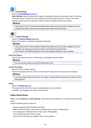 Page 503 Quiet Settings
Opens the 
Quiet Settings dialog box .
Quiet Settings  dialog box allows you to specify a setting that reduces the operating noise of the printer.
This mode comes in handy when the operating noise of the printer becomes a concern, such when
printing at night. Perform this operation when you want to change the quiet mode setting.
Note
•
If the printer is off or if communication between the printer and the computer is disabled, an error message may appear because the computer cannot collect...