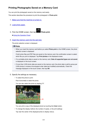 Page 529Printing Photographs Saved on a Memory CardYou can print the photograph saved on the memory card easily.
This section describes the procedure to print the photograph in  Photo print.1.
Make sure that the machine is turned on.
2.
Load photo paper.
3.
Flick the HOME screen, then tap  Photo print .
Using the Operation Panel
4.
Insert the memory card into the card slot.
The photo selection screen is displayed.
Note
•
When you insert the memory card before you select  Photo print on the HOME screen, the...