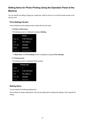 Page 537Setting Items for Photo Printing Using the Operation Panel of the
Machine
You can specify the setting of page size, media type, photo fix and so on to print the photos saved on the
memory card.
Print Settings ScreenHow to display the print settings screen varies with the print menu.•
In Photo or Slide show:
The following screen is displayed by tapping  Settings.
* In Slide show , the Print settings  screen is displayed by tapping  Print settings.
•
In Trimming print:
The following screen is displayed...