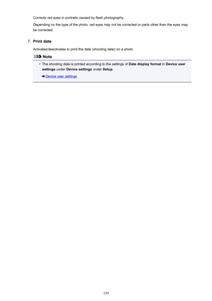 Page 539Corrects red eyes in portraits caused by flash photography.Depending on the type of the photo, red eyes may not be corrected or parts other than the eyes may be corrected.7.
Print date
Activates/deactivates to print the date (shooting date) on a photo.
Note
•
The shooting date is printed according to the settings of  Date display format in Device user
settings  under Device settings  under Setup.
Device user settings
539 