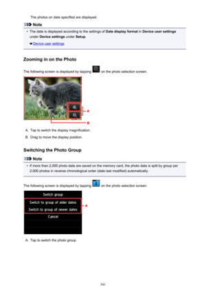 Page 541The photos on date specified are displayed.
Note
•
The date is displayed according to the settings of Date display format in Device user settings
under  Device settings  under Setup.
Device user settings
Zooming in on the Photo
The following screen is displayed by tapping 
 on the photo selection screen.
A.
Tap to switch the display magnification.
B.
Drag to move the display position.
Switching the Photo Group
Note
•
If more than 2,000 photo data are saved on the memory card, the photo data is split by...