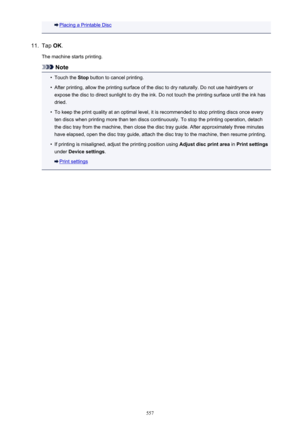 Page 557Placing a Printable Disc11.
Tap OK.
The machine starts printing.
Note
•
Touch the  Stop button to cancel printing.
•
After printing, allow the printing surface of the disc to dry naturally. Do not use hairdryers or
expose the disc to direct sunlight to dry the ink. Do not touch the printing surface until the ink has
dried.
•
To keep the print quality at an optimal level, it is recommended to stop printing discs once every ten discs when printing more than ten discs continuously. To stop the printing...