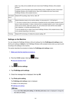 Page 565data (1-up). (May not be available with some Canon-brand PictBridge (Wireless LAN) compliant
devices.)
*3 Printed in 35 mm Film Style Layout (Contact Printing Layout). Available only with a Canon-brand PictBridge (Wireless LAN) compliant device. (May not be available with some Canon-brandPictBridge (Wireless LAN) compliant devices.)Print date &
file no.Default (Off: No printing), Date, File No., Both, OffImage
optimizeDefault (Selections based on the machine setting), On (Auto photo fix)*1, Off,...