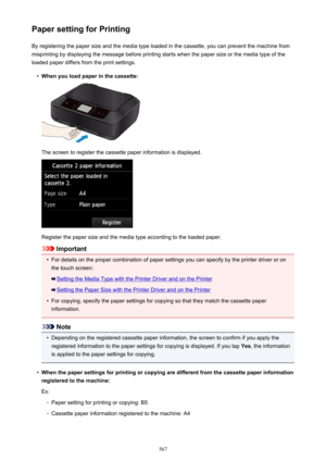 Page 567Paper setting for PrintingBy registering the paper size and the media type loaded in the cassette, you can prevent the machine from
misprinting by displaying the message before printing starts when the paper size or the media type of the
loaded paper differs from the print settings.•
When you load paper in the cassette:
The screen to register the cassette paper information is displayed.
Register the paper size and the media type according to the loaded paper.
Important
•
For details on the proper...