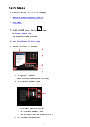 Page 571Making CopiesThis section describes the procedure to copy with  Copy.1.
Make sure that the machine is turned on.
2.
Load paper.
3.
Flick the HOME screen, then tap  Copy .
Using the Operation Panel
The Copy standby screen is displayed.
4.
Load the original on the platen glass.
5.
Specify the settings as necessary.
A.
The copy layout is displayed.
Switch the layout (single-sided/2-on-1/two-sided).
B.
Tap to specify the number of copies.
1.
Flick to specify the number of copies.
2.
Tap to specify the number...