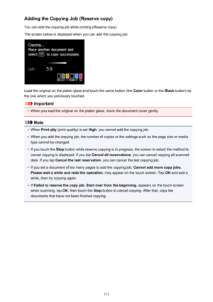 Page 573Adding the Copying Job (Reserve copy)
You can add the copying job while printing (Reserve copy). The screen below is displayed when you can add the copying job.
Load the original on the platen glass and touch the same button (the  Color button or the  Black button) as
the one which you previously touched.
Important
•
When you load the original on the platen glass, move the document cover gently.
Note
•
When  Print qlty  (print quality) is set  High, you cannot add the copying job.
•
When you add the...