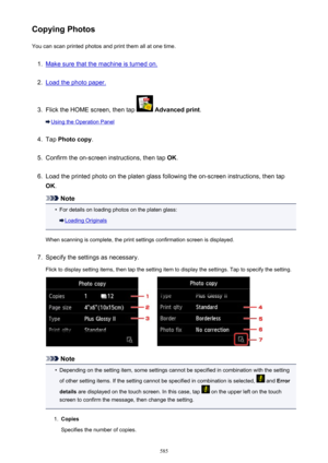 Page 585Copying PhotosYou can scan printed photos and print them all at one time.1.
Make sure that the machine is turned on.
2.
Load the photo paper.
3.
Flick the HOME screen, then tap   Advanced print .
Using the Operation Panel
4.
Tap Photo copy .
5.
Confirm the on-screen instructions, then tap  OK.
6.
Load the printed photo on the platen glass following the on-screen instructions, then tap
OK .
Note
•
For details on loading photos on the platen glass:
Loading Originals
When scanning is complete, the print...