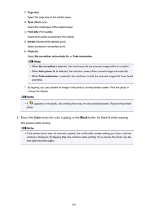 Page 5862.Page size
Select the page size of the loaded paper.3.
Type  (Media type)
Select the media type of the loaded paper.
4.
Print qlty  (Print quality)
Select print quality according to the original.
5.
Border  (Bordered/Borderless print)
Select bordered or borderless print.
6.
Photo fix
Select  No correction , Auto photo fix , or Fade restoration .
Note
•
When No correction  is selected, the machine prints the scanned image without correction.
•
When Auto photo fix  is selected, the machine corrects the...