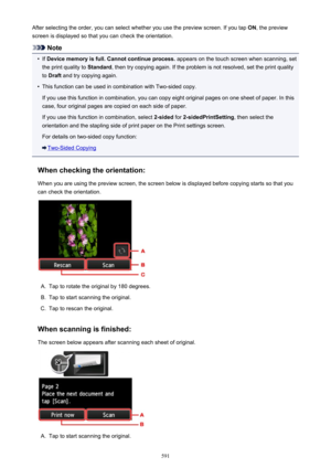 Page 591After selecting the order, you can select whether you use the preview screen. If you tap ON, the preview
screen is displayed so that you can check the orientation.
Note
•
If  Device memory is full. Cannot continue process.  appears on the touch screen when scanning, set
the print quality to  Standard, then try copying again. If the problem is not resolved, set the print quality
to  Draft  and try copying again.
•
This function can be used in combination with Two-sided copy.
If you use this function in...