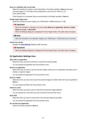 Page 651Save to a subfolder with current dateSelect this checkbox to create a current date folder in the folder specified in  Save in and save
scanned images in it. The folder will be created with a name such as "20XX_01_01"
(Year_Month_Date).
If this checkbox is not selected, files are saved directly in the folder specified in  Save in.
Enable large image scans Select this checkbox to scan images up to 21000 pixels x 30000 pixels and 1.8 GB.
Important
•
When this checkbox is selected, you cannot select...