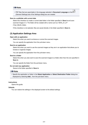 Page 655Note•
PDF files that are searchable in the language selected in Document Language on the 
(General Settings) tab of the Settings dialog box are created.
Save to a subfolder with current date Select this checkbox to create a current date folder in the folder specified in  Save in and save
scanned images in it. The folder will be created with a name such as "20XX_01_01"
(Year_Month_Date).
If this checkbox is not selected, files are saved directly in the folder specified in  Save in.
(3) Application...