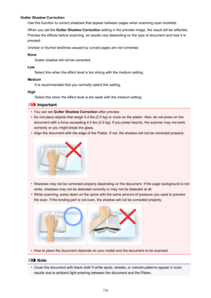 Page 736Gutter Shadow CorrectionUse this function to correct shadows that appear between pages when scanning open booklets.
When you set the  Gutter Shadow Correction  setting in the preview image, the result will be reflected.
Preview the effects before scanning, as results vary depending on the type of document and how it is
pressed.
Unclear or blurred text/lines caused by curved pages are not corrected.
None Gutter shadow will not be corrected.
Low Select this when the effect level is too strong with the...