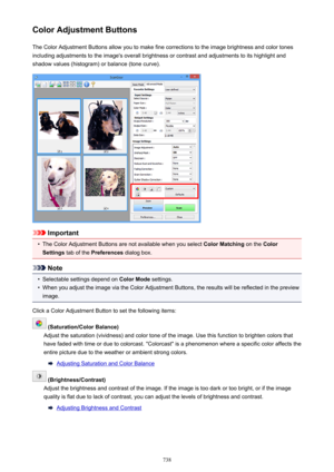 Page 738Color Adjustment ButtonsThe Color Adjustment Buttons allow you to make fine corrections to the image brightness and color tones
including adjustments to the image's overall brightness or contrast and adjustments to its highlight and
shadow values (histogram) or balance (tone curve).
Important
•
The Color Adjustment Buttons are not available when you select  Color Matching on the Color
Settings  tab of the  Preferences  dialog box.
Note
•
Selectable settings depend on  Color Mode settings.
•
When you...