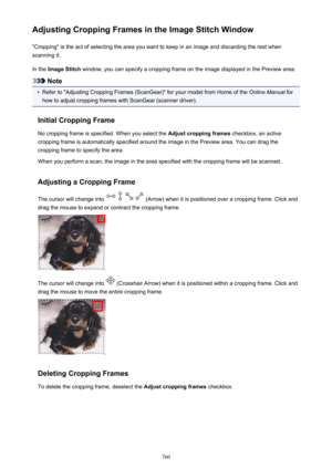 Page 760Adjusting Cropping Frames in the Image Stitch Window"Cropping" is the act of selecting the area you want to keep in an image and discarding the rest when
scanning it.
In the  Image Stitch  window, you can specify a cropping frame on the image displayed in the Preview area.
Note
•
Refer to "Adjusting Cropping Frames (ScanGear)" for your model from Home of the  Online Manual for
how to adjust cropping frames with ScanGear (scanner driver).
Initial Cropping Frame No cropping frame is...