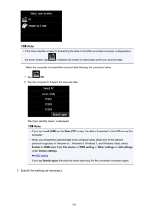 Page 780Note
•
If the Scan standby screen for forwarding the data to the USB-connected computer is displayed on
the touch screen, tap 
 to display the screen for selecting to which you save the data.
Select the computer to forward the scanned data following the procedure below.
1.
Tap   PC .
2.
Tap the computer to forward the scanned data.
The Scan standby screen is displayed.
Note
•
If you tap  Local (USB)  on the Select PC  screen, the data is forwarded to the USB-connected
computer.
•
When you forward the...