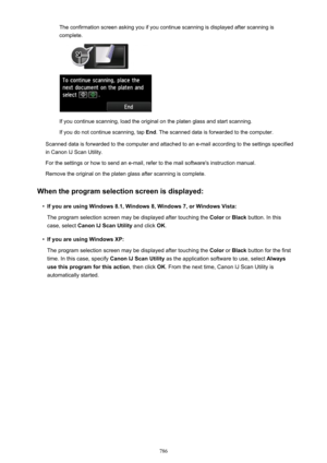 Page 786The confirmation screen asking you if you continue scanning is displayed after scanning iscomplete.
If you continue scanning, load the original on the platen glass and start scanning.
If you do not continue scanning, tap  End. The scanned data is forwarded to the computer.
Scanned data is forwarded to the computer and attached to an e-mail according to the settings specified
in Canon IJ Scan Utility.
For the settings or how to send an e-mail, refer to the mail software's instruction manual.
Remove...