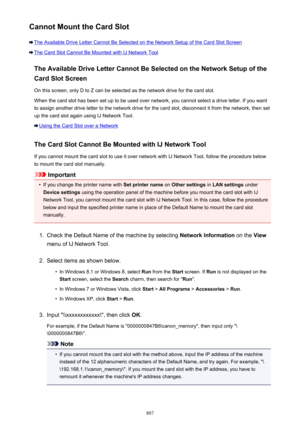 Page 807Cannot Mount the Card Slot
The Available Drive Letter Cannot Be Selected on the Network Setup of the Card Slot Screen
The Card Slot Cannot Be Mounted with IJ Network ToolThe Available Drive Letter Cannot Be Selected on the Network Setup of the
Card Slot Screen
On this screen, only D to Z can be selected as the network drive for the card slot.When the card slot has been set up to be used over network, you cannot select a drive letter. If you want
to assign another drive letter to the network drive for the...