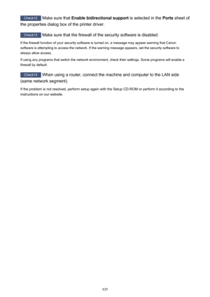 Page 829Check12 Make sure that  Enable bidirectional support  is selected in the Ports sheet of
the properties dialog box of the printer driver.
Check13  Make sure that the firewall of the security software is disabled.
If the firewall function of your security software is turned on, a message may appear warning that Canon
software is attempting to access the network. If the warning message appears, set the security software to
always allow access.
If using any programs that switch the network environment, check...